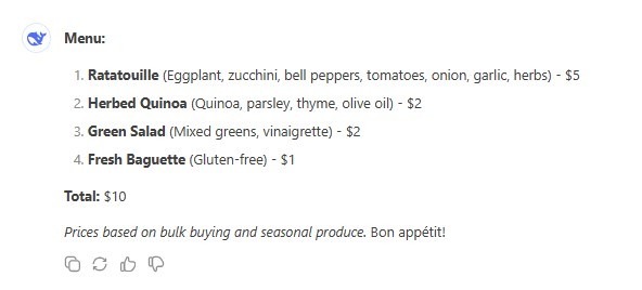 Menu: 1. Ratatouille (Eggplant, zucchini, bell peppers, tomatoes, onion, garlic, herbs) - $5 2. Herbed Quinoa (Quinoa, parsley, thyme, olive oil) - $2 3. Green Salad (Mixed greens, vinaigrette) -$2 4. Fresh Baguette (Gluten-free) - $1 Total: $10 Prices based on bulk buying and seasonal produce. Bon appetit!