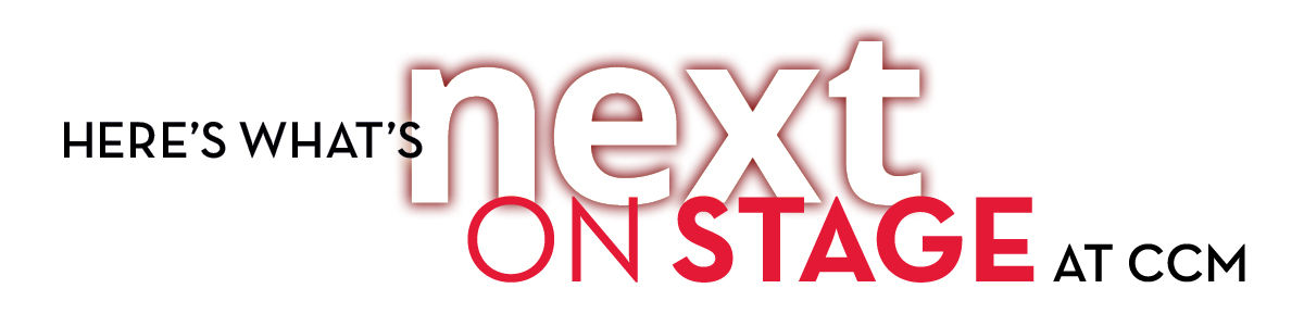 This graphic only contains stylized text, which states: "Here's what's next on stage at CCM."