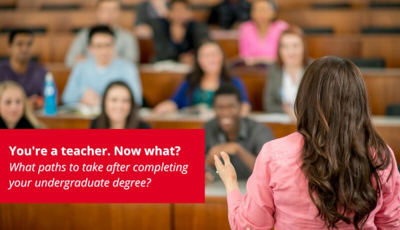 You’re a teacher. Now what? What paths to take after completing your undergraduate degree?